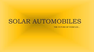 SOLAR AUTOMOBILES
THE FUTURE OF VEHICLES…
 