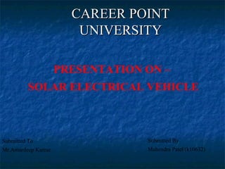 CAREER POINTCAREER POINT
UNIVERSITYUNIVERSITY
Submitted By
Mahendra Patel (k10632)
Submitted To
Mr.Amardeep Kumar
PRESENTATION ON –
SOLAR ELECTRICAL VEHICLE
 