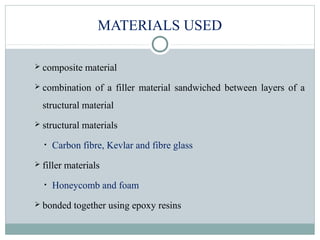 MATERIALS USED
 composite material
 combination of a filler material sandwiched between layers of a
structural material
 structural materials
• Carbon fibre, Kevlar and fibre glass
 filler materials
• Honeycomb and foam
 bonded together using epoxy resins
 