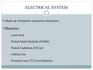 ELECTRICAL SYSTEM
 Made up of batteries and power electronics.
Batteries
• Lead-Acid
• Nickel-Metal Hydride (NiMH)
• Nickel-Cadmium (NiCad)
• Lithium Ion
• Tesseract uses 512 li-ion batteries
 