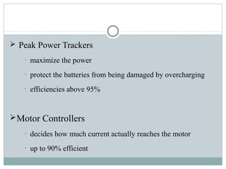  Peak Power Trackers
• maximize the power
• protect the batteries from being damaged by overcharging
• efficiencies above 95%
Motor Controllers
• decides how much current actually reaches the motor
• up to 90% efficient
 