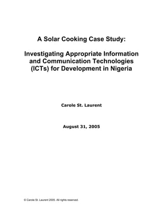 A Solar Cooking Case Study:
Investigating Appropriate Information
and Communication Technologies
(ICTs) for Development in Nigeria
Carole St. Laurent
August 31, 2005
© Carole St. Laurent 2005. All rights reserved.
 