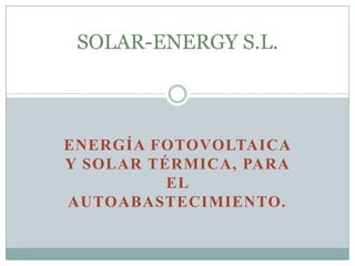 ENERGÍA FOTOVOLTAICA
Y SOLAR TÉRMICA, PARA
EL
AUTOABASTECIMIENTO.
SOLAR-ENERGY S.L.
 