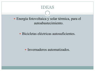 IDEAS
 Energía fotovoltaica y solar térmica, para el
autoabastecimiento.
 Bicicletas eléctricas autosuficientes.
 Invernaderos automatizados.
 
