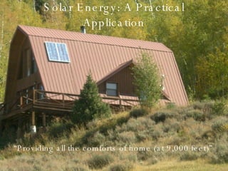Solar Energy: A Practical Application “ Providing all the comforts of home (at 9,000 feet)” 