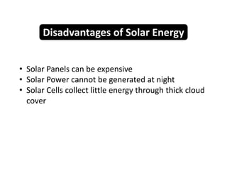 • Solar Panels can be expensive
• Solar Power cannot be generated at night
• Solar Cells collect little energy through thick cloud
cover
Disadvantages of Solar Energy
 
