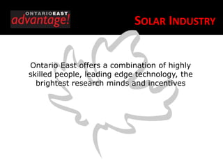 SOLAR INDUSTRY


Ontario East offers a combination of highly
skilled people, leading edge technology, the
  brightest research minds and incentives
 