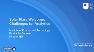 Solar Flare Welcome:
Challenges for Analytics
Institute of Educational Technology
Patrick McAndrew
Director IET
 
