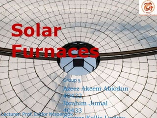 Solar
Furnaces
Azeez Akeem Abiodun
40432
Ibrahim Jumal
40433
Lecturer: Prof. Esidor Ntsoenzok
Group 5
 