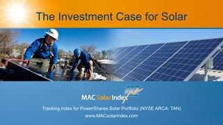The Investment Case for Solar
Tracking index for PowerShares Solar Portfolio (NYSE ARCA: TAN)
www.MACsolarindex.com
 