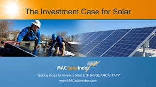 The Investment Case for Solar
Tracking index for Invesco Solar ETF (NYSE ARCA: TAN)*
www.MACsolarindex.com
 