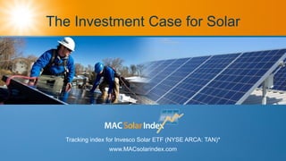 The Investment Case for Solar
Tracking index for Invesco Solar ETF (NYSE ARCA: TAN)*
www.MACsolarindex.com
 