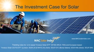 The Investment Case for Solar
Tracking index for: U.S.-based “Invesco Solar ETF” (NYSE ARCA: TAN) and European-based
“Invesco Solar UCITS ETF” (London: ISUN LN & RAYS LN) (Xetra: SOLR GY) (Borsa Italiana: SOLR IM) (Swiss: SOLR SW)
www.MACsolarindex.com
 