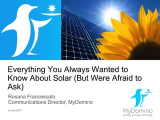 Everything You Always Wanted to
Know About Solar (But Were Afraid to
Ask)
Rosana Francescato
Communications Director, MyDomino
8 June 2017
 
