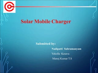 Submitted by:
Nadipatti Subramanyam
Yekolla Kesava
Manoj Kumar T.S
Solar Mobile Charger
 