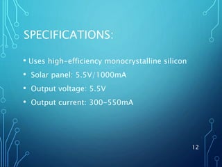 SPECIFICATIONS:
• Uses high-efficiency monocrystalline silicon
• Solar panel: 5.5V/1000mA
• Output voltage: 5.5V
• Output current: 300-550mA
12
 