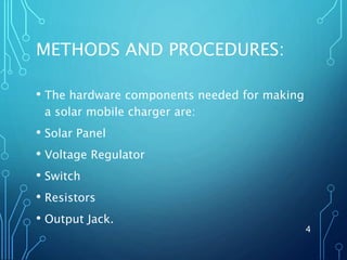 METHODS AND PROCEDURES:
• The hardware components needed for making
a solar mobile charger are:
• Solar Panel
• Voltage Regulator
• Switch
• Resistors
• Output Jack.
4
 
