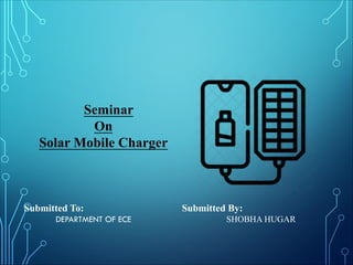 Submitted To: Submitted By:
DEPARTMENT OF ECE SHOBHA HUGAR
Seminar
On
Solar Mobile Charger
 