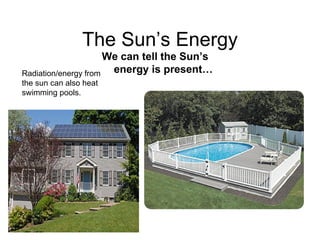 The Sun’s Energy
                      We can tell the Sun’s
Radiation/energy from  energy is present…
the sun can also heat
swimming pools.
 