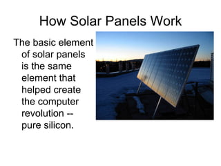 How Solar Panels Work
The basic element
 of solar panels
 is the same
 element that
 helped create
 the computer
 revolution --
 pure silicon.
 