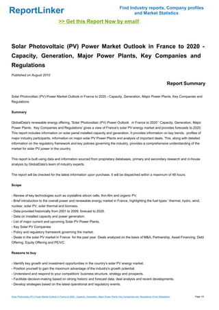 Find Industry reports, Company profiles
ReportLinker                                                                                                    and Market Statistics
                                             >> Get this Report Now by email!



Solar Photovoltaic (PV) Power Market Outlook in France to 2020 -
Capacity, Generation, Major Power Plants, Key Companies and
Regulations
Published on August 2010

                                                                                                                                                       Report Summary

Solar Photovoltaic (PV) Power Market Outlook in France to 2020 - Capacity, Generation, Major Power Plants, Key Companies and
Regulations


Summary


GlobalData's renewable energy offering, 'Solar Photovoltaic (PV) Power Outlook in France to 2020 ' Capacity, Generation, Major
Power Plants, Key Companies and Regulations' gives a view of France's solar PV energy market and provides forecasts to 2020.
This report includes information on solar panel installed capacity and generation. It provides information on key trends, profiles of
major industry participants, information on major solar PV Power Plants and analysis of important deals. This, along with detailed
information on the regulatory framework and key policies governing the industry, provides a comprehensive understanding of the
market for solar PV power in the country.


This report is built using data and information sourced from proprietary databases, primary and secondary research and in-house
analysis by GlobalData's team of industry experts.


The report will be checked for the latest information upon purchase. It will be dispatched within a maximum of 48 hours.


Scope


- Review of key technologies such as crystalline silicon cells, thin-film and organic PV.
- Brief introduction to the overall power and renewable energy market in France, highlighting the fuel types ' thermal, hydro, wind,
nuclear, solar PV, solar thermal and biomass.
- Data provided historically from 2001 to 2009, forecast to 2020.
- Data on installed capacity and power generation.
- List of major current and upcoming Solar PV Power Plants.
- Key Solar PV Companies
- Policy and regulatory framework governing the market.
- Deals in the solar PV market in France for the past year. Deals analyzed on the basis of M&A, Partnership, Asset Financing, Debt
Offering, Equity Offering and PE/VC.


Reasons to buy


- Identify key growth and investment opportunities in the country's solar PV energy market.
- Position yourself to gain the maximum advantage of the industry's growth potential.
- Understand and respond to your competitors' business structure, strategy and prospects.
- Facilitate decision-making based on strong historic and forecast data, deal analysis and recent developments.
- Develop strategies based on the latest operational and regulatory events.


Solar Photovoltaic (PV) Power Market Outlook in France to 2020 - Capacity, Generation, Major Power Plants, Key Companies and Regulations (From Slideshare)       Page 1/5
 