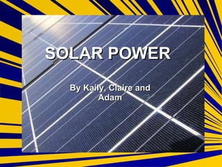SOLAR POWER By Kaily, Claire and Adam 