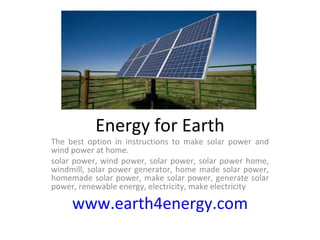 Energy for Earth The best option in instructions to make solar power and wind power at home. solar power, wind power, solar power, solar power home, windmill, solar power generator, home made solar power, homemade solar power, make solar power, generate solar power, renewable energy, electricity, make electricity www.earth4energy.com 