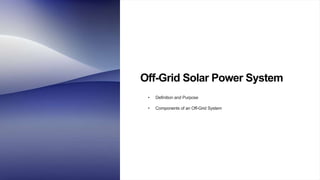 Off-Grid Solar Power System
• Definition and Purpose
• Components of an Off-Grid System