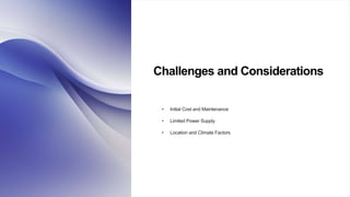 Challenges and Considerations
• Initial Cost and Maintenance
• Limited Power Supply
• Location and Climate Factors