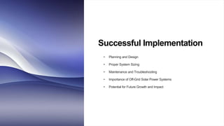 Successful Implementation
• Planning and Design
• Proper System Sizing
• Maintenance and Troubleshooting
• Importance of Off-Grid Solar Power Systems
• Potential for Future Growth and Impact