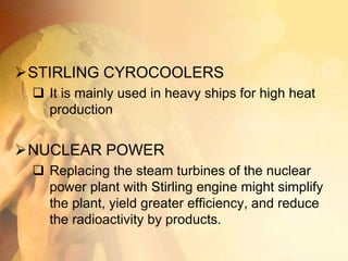 STIRLING CYROCOOLERS
 It is mainly used in heavy ships for high heat
production
NUCLEAR POWER
 Replacing the steam turbines of the nuclear
power plant with Stirling engine might simplify
the plant, yield greater efficiency, and reduce
the radioactivity by products.
 