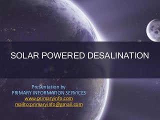 SOLAR POWERED DESALINATION
Presentation by
PRIMARY INFORMATION SERVICES
www.primaryinfo.com
mailto:primaryinfo@gmail.com
 
