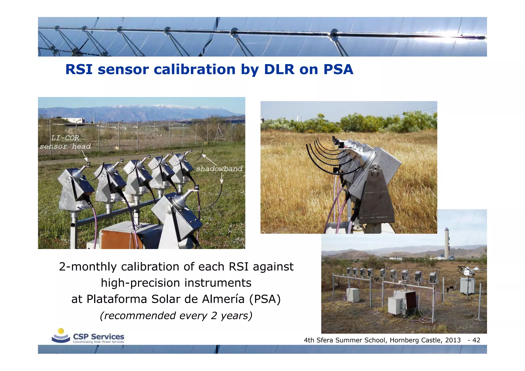 RSI sensor calibration by DLR on PSA

2-monthly calibration of each RSI against
high-precision instruments
at Plataforma Solar de Almería (PSA)
(recommended every 2 years)
4th Sfera Summer School, Hornberg Castle, 2013

- 42

 