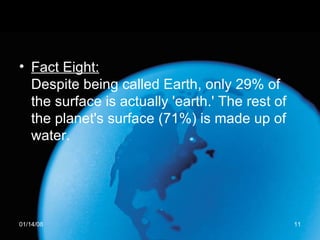 Fact Eight: Despite being called Earth, only 29% of the surface is actually 'earth.' The rest of the planet's surface (71%) is made up of water.  