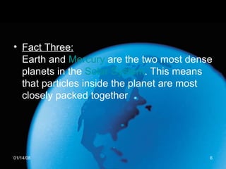 Fact Three: Earth and  Mercury  are the two most dense planets in the  Solar System . This means that particles inside the planet are most closely packed together  