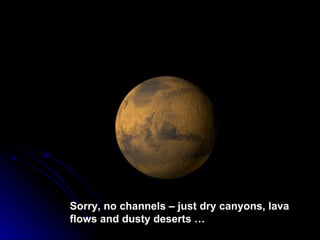 Sorry, no channels – just dry canyons, lava flows and dusty deserts … 