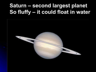 Saturn – second largest planet So fluffy – it could float in water 
