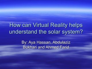 How can Virtual Reality helps understand the solar system? By: Aya Hassan, Abdulaziz Bukhari and Ahmed Farid 