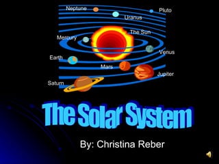 By: Christina Reber The Sun Saturn Earth Pluto Neptune Mercury Venus Mars Jupiter Uranus The Solar System 