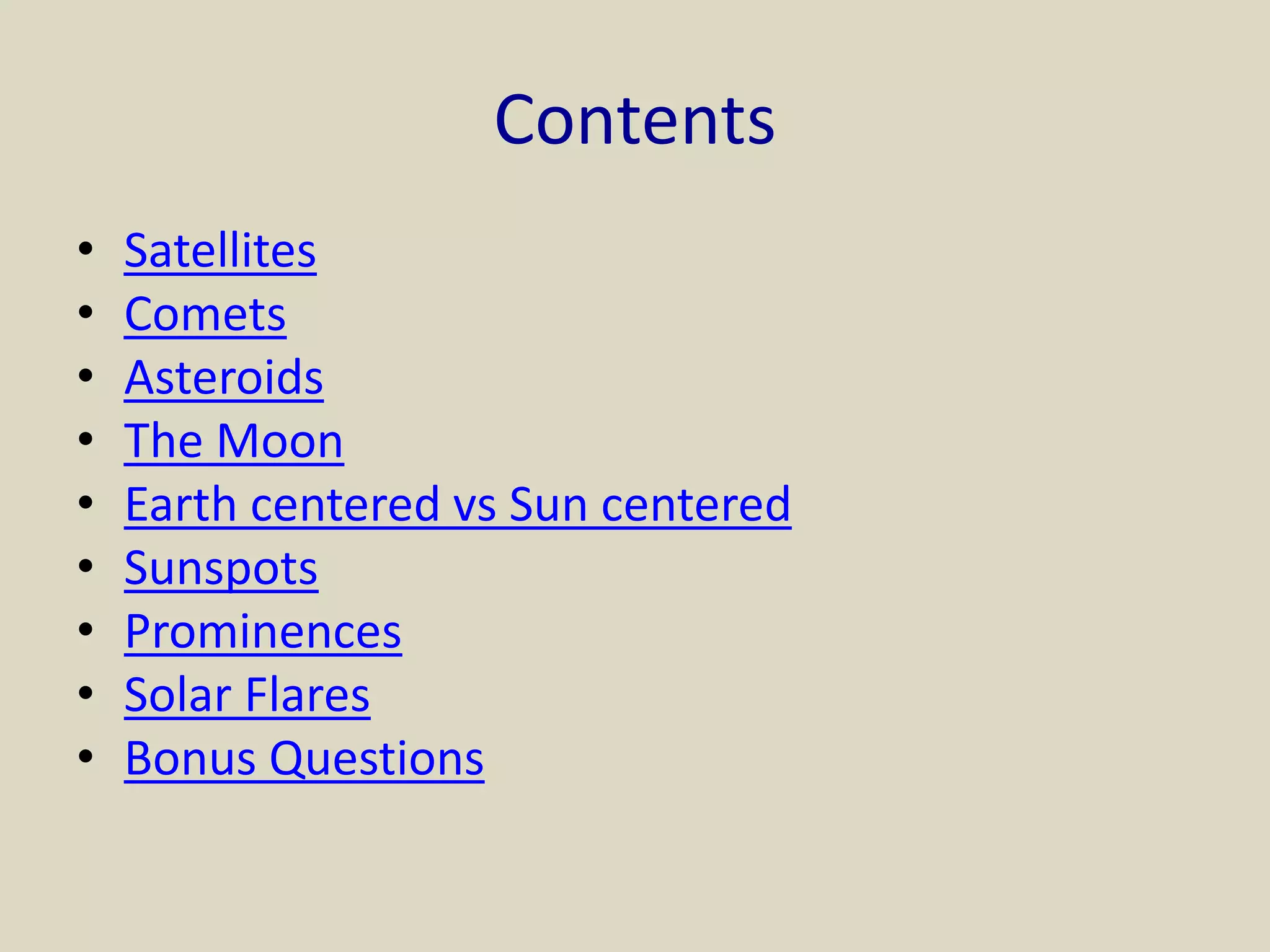 Contents
• Satellites
• Comets
• Asteroids
• The Moon
• Earth centered vs Sun centered
• Sunspots
• Prominences
• Solar Flares
• Bonus Questions
 