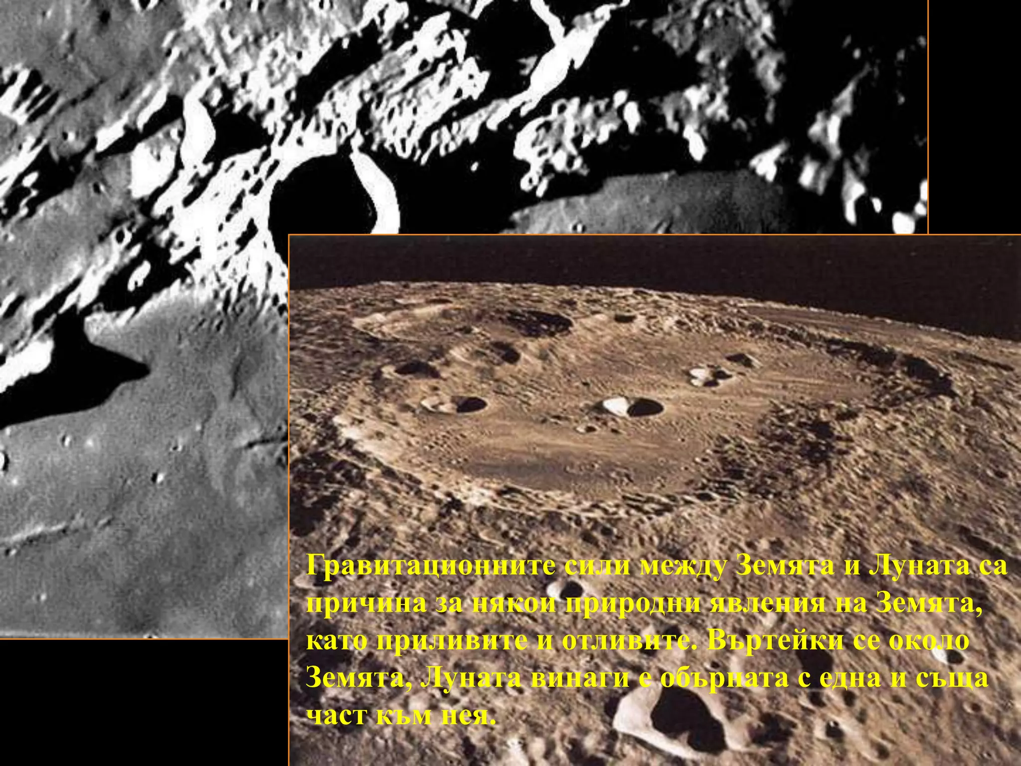 Гравитационните сили между Земята и Луната са причина за някои природни явления на Земята, като приливите и отливите. Въртейки се около Земята, Луната винаги е обърната с една и съща част към нея. 