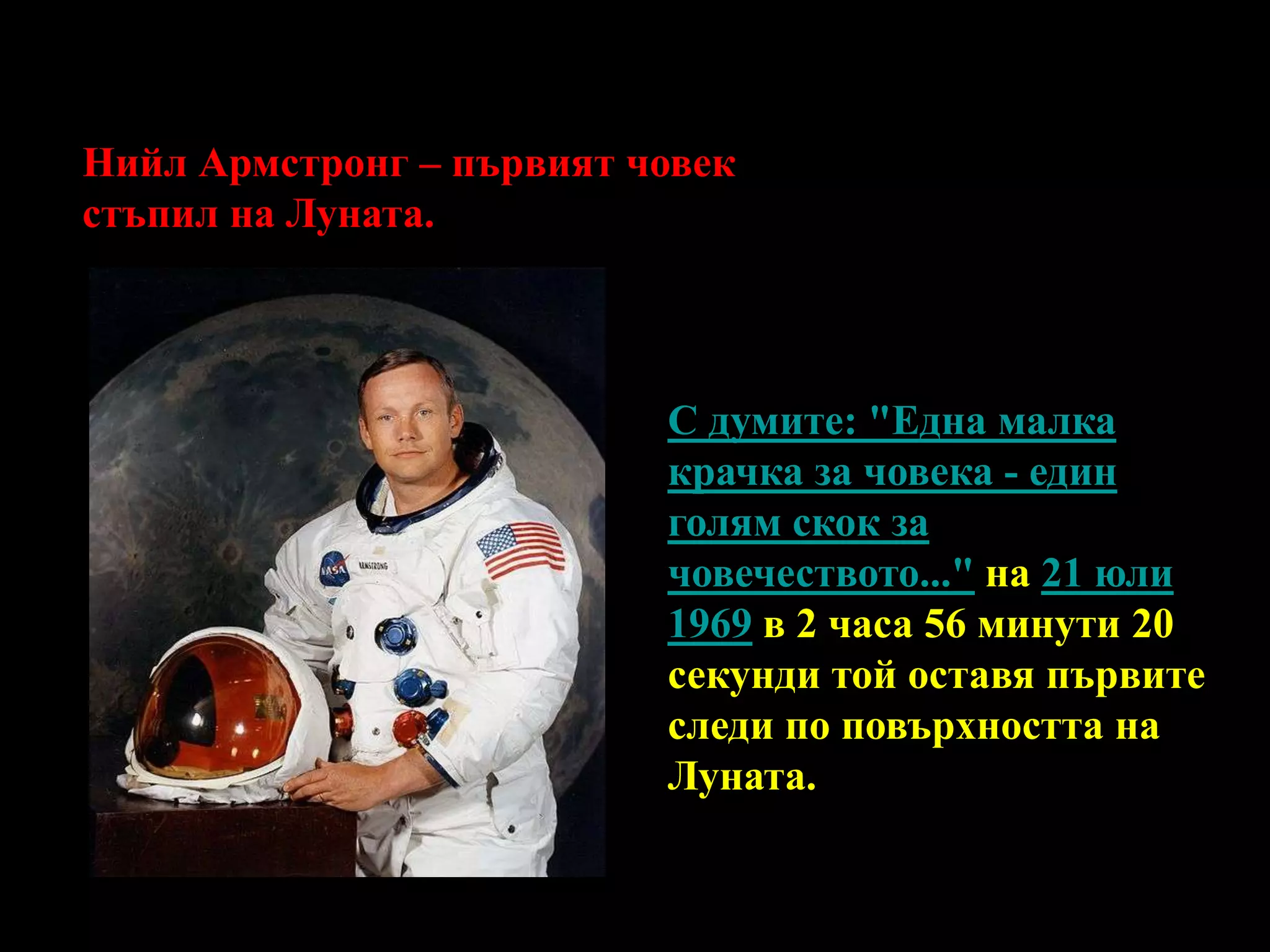 Нийл Армстронг – първият човек стъпил на Луната.С думите: "Една малка крачка за човека - един голям скок за човечеството..." на 21 юли1969 в 2 часа 56 минути 20 секунди той оставя първите следи по повърхността на Луната. 