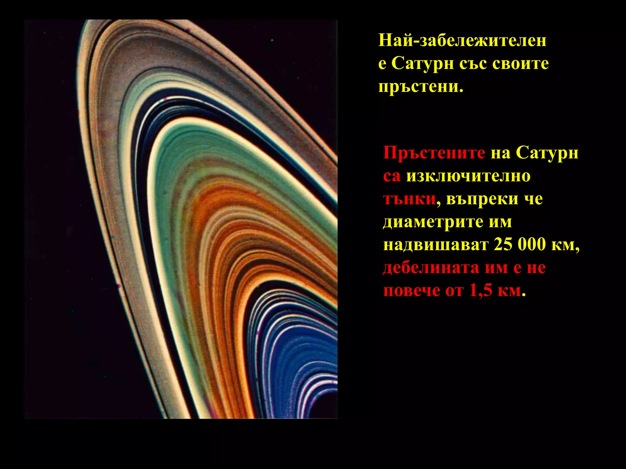 Най-забележителен е Сатурн със своите пръстени.Пръстените на Сатурн са изключително тънки, въпреки че диаметрите им надвишават 25 000 км, дебелината им е не повече от 1,5 км. 