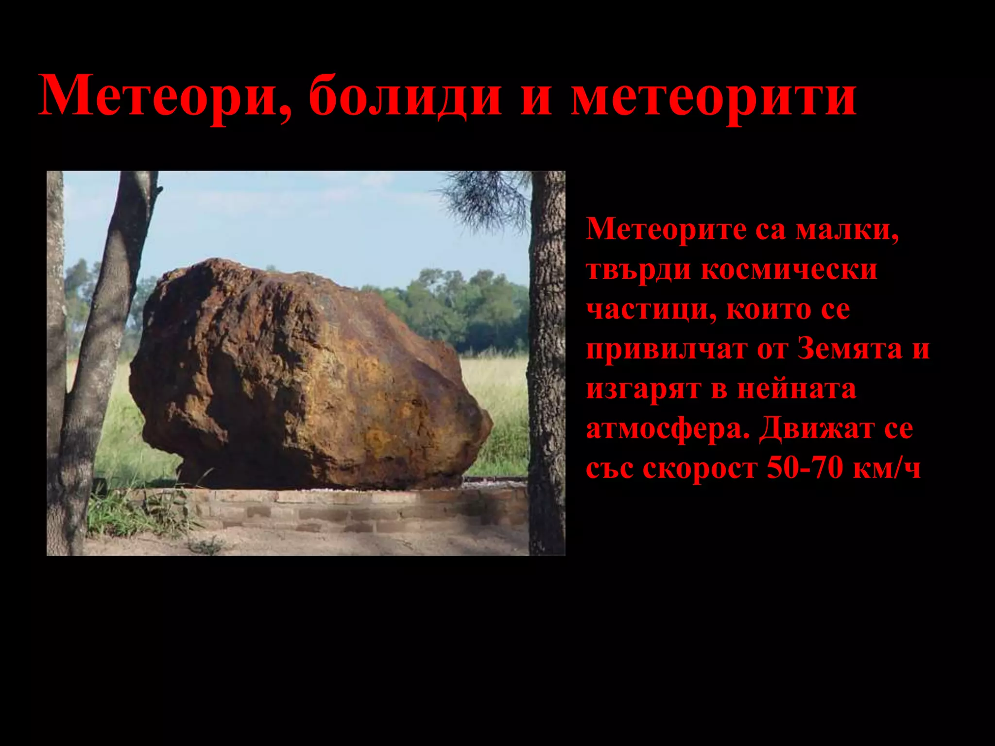 Метеори, болиди и метеоритиМетеорите са малки, твърди космически частици, които се привилчат от Земята и изгарят в нейната атмосфера.Движат се със скорост 50-70 км/ч