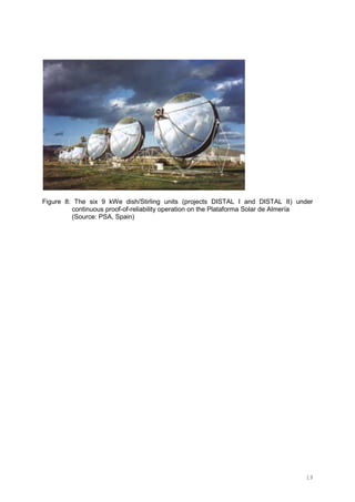 19
Figure 8: The six 9 kWe dish/Stirling units (projects DISTAL I and DISTAL II) under
continuous proof-of-reliability operation on the Plataforma Solar de Almería
(Source: PSA, Spain)
 