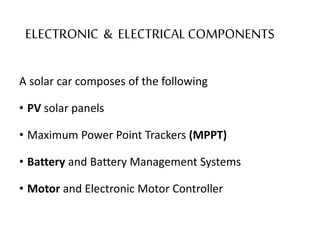 ELECTRONIC & ELECTRICAL COMPONENTS
A solar car composes of the following
• PV solar panels
• Maximum Power Point Trackers (MPPT)
• Battery and Battery Management Systems
• Motor and Electronic Motor Controller
 