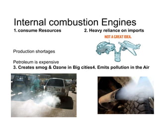 Internal combustion Engines
1.consume Resources 2. Heavy reliance on imports
Production shortages
Petroleum is expensive
3. Creates smog & Ozone in Big cities4. Emits pollution in the Air
 