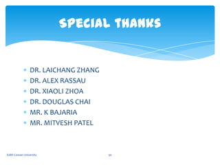 Special thanks

DR. LAICHANG ZHANG
DR. ALEX RASSAU
DR. XIAOLI ZHOA
DR. DOUGLAS CHAI
MR. K BAJARIA
MR. MITVESH PATEL

Edith...