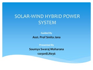 SOLAR-WIND HYBRID POWER
SYSTEM
Guided By
Asst. Prof Smita Jana
Presented By
Soumya Swaraj Moharana
120301ELR036
 