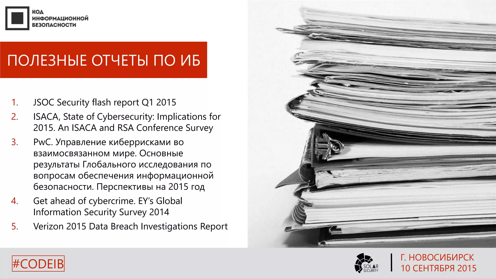 ПОЛЕЗНЫЕ ОТЧЕТЫ ПО ИБ
1. JSOC Security flash report Q1 2015
2. ISACA, State of Cybersecurity: Implications for
2015. An ISACA and RSA Conference Survey
3. PwC. Управление киберрисками во
взаимосвязанном мире. Основные
результаты Глобального исследования по
вопросам обеспечения информационной
безопасности. Перспективы на 2015 год
4. Get ahead of cybercrime. EY’s Global
Information Security Survey 2014
5. Verizon 2015 Data Breach Investigations Report
Г. НОВОСИБИРСК
10 СЕНТЯБРЯ 2015#CODEIB
 